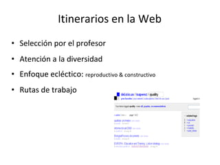 Itinerarios en la Web   Selección por el profesor Atención a la diversidad Enfoque ecléctico:  reproductivo & constructivo Rutas de trabajo 
