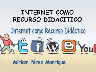 INTERNET COMO RECURSO DIDÁCITICO Internet como Recurso Didáctico Miriam Pérez Manrique 