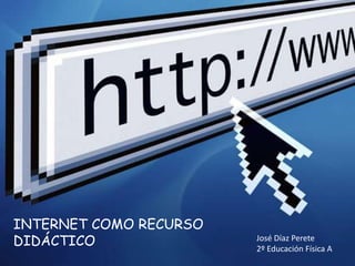 Internet como Recurso Didáctico INTERNET COMO RECURSO DIDÁCTICO José Díaz Perete 2º Educación Física A 