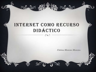 INTERNET COMO RECURSO DIDÁCTICO Fátima Moreno Moreno. 