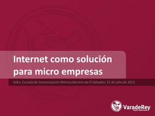 Internet como solución
para micro empresas
ASEx. Escuela de Comunicación Mónica Herrera de El Salvador, 21 de julio de 2012
 