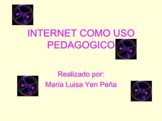 INTERNET COMO USO PEDAGOGICO Realizado por: María Luisa Yen Peña 
