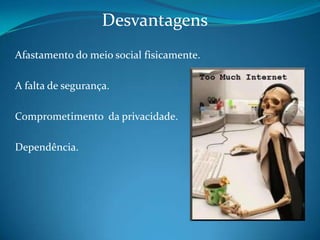 Desvantagens Afastamento do meio social fisicamente.A falta de segurança. Comprometimento  da privacidade. Dependência. 