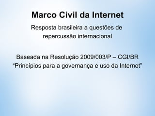 Marco Civil da Internet
Resposta brasileira à questões de
repercussão internacional
Baseada na Resolução 2009/003/P – CGI/BR
“Princípios para a governança e uso da Internet”
 