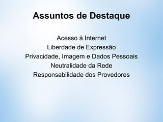 Assuntos de Destaque
Acesso à Internet
Liberdade de Expressão
Privacidade, Imagem e Dados Pessoais
Neutralidade da Rede
Responsabilidade dos Provedores
 