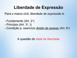 Liberdade de Expressão
Para o marco civil, liberdade de expressão é:
- Fundamento (Art. 2o
)
- Princípio (Art. 3o
, I)
- Condição p. exercício direito de acesso (Art. 8o
)
A questão do ideal de liberdade
 