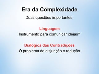 Era da Complexidade
Duas questões importantes:
Linguagem
Instrumento para comunicar ideias?
Dialógica das Contradições
O problema da disjunção e redução
 