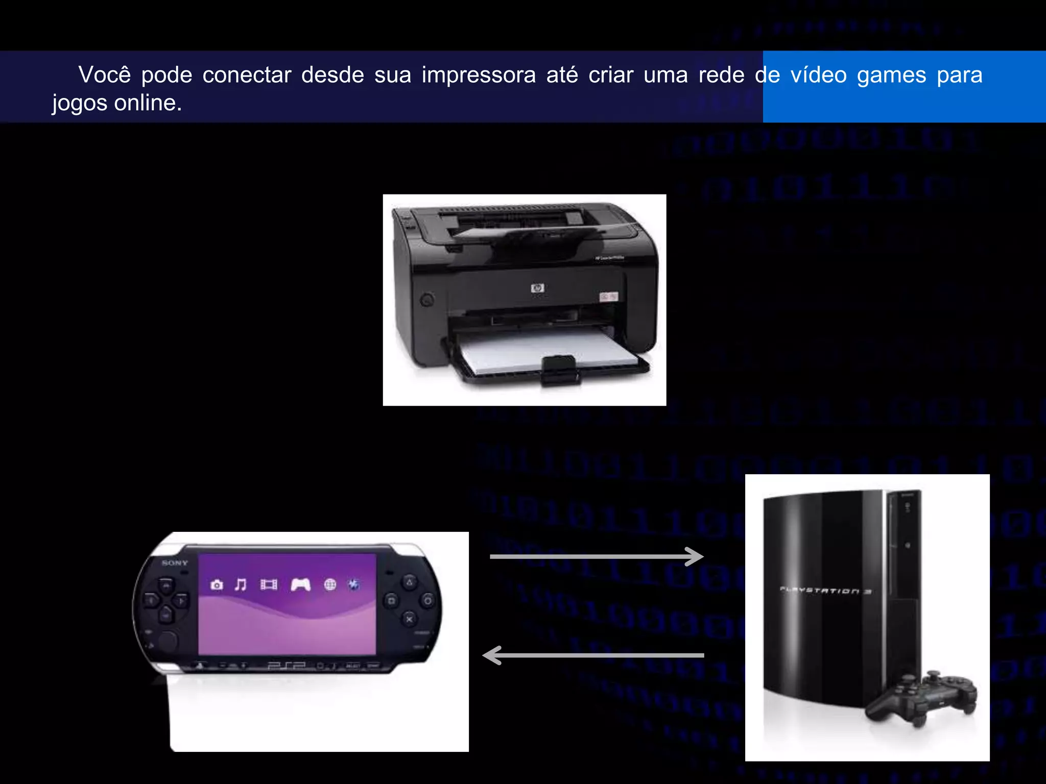 Você pode conectar desde sua impressora até criar uma rede de vídeo games para
jogos online.
 