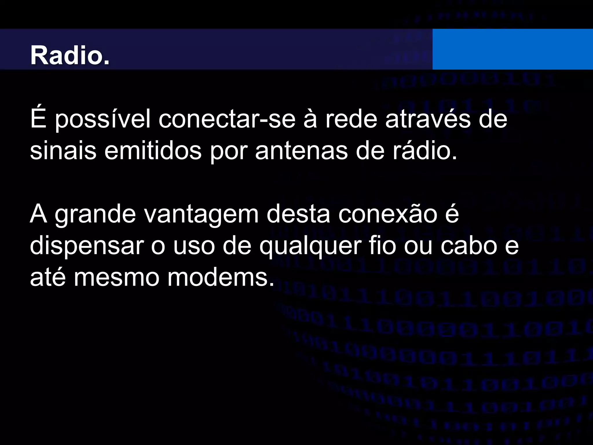 Radio.
É possível conectar-se à rede através de
sinais emitidos por antenas de rádio.
A grande vantagem desta conexão é
dispensar o uso de qualquer fio ou cabo e
até mesmo modems.
 