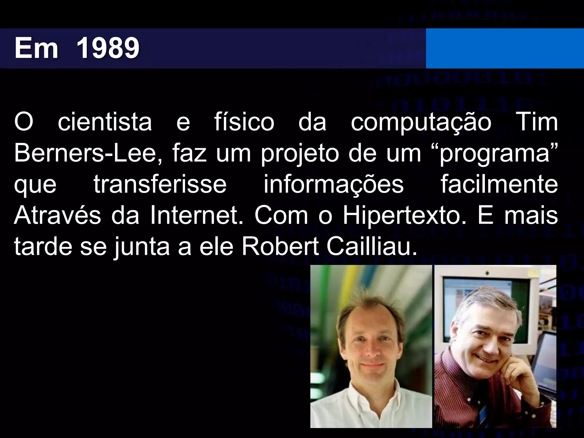 Em 1989
O cientista e físico da computação Tim
Berners-Lee, faz um projeto de um “programa”
que transferisse informações facilmente
Através da Internet. Com o Hipertexto. E mais
tarde se junta a ele Robert Cailliau.
 