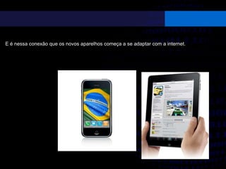 E é nessa conexão que os novos aparelhos começa a se adaptar com a internet.
 