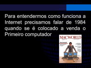 Para entendermos como funciona a
Internet precisamos falar de 1984
quando se é colocado a venda o
Primeiro computador
 