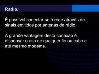 Radio.
É possível conectar-se à rede através de
sinais emitidos por antenas de rádio.
A grande vantagem desta conexão é
dispensar o uso de qualquer fio ou cabo e
até mesmo modems.
 