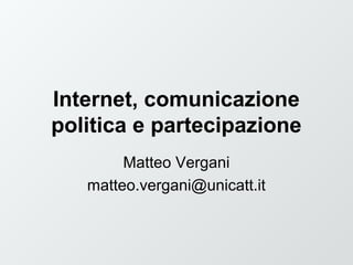 Internet, comunicazione
politica e partecipazione
Matteo Vergani
matteo.vergani@unicatt.it
 
