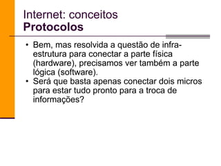 Internet: conceitos Protocolos Bem, mas resolvida a questão de infra-estrutura para conectar a parte física (hardware), precisamos ver também a parte lógica (software). Será que basta apenas conectar dois micros para estar tudo pronto para a troca de informações? 