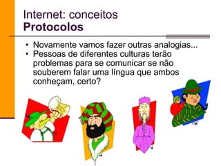 Internet: conceitos Protocolos Novamente vamos fazer outras analogias... Pessoas de diferentes culturas terão problemas para se comunicar se não souberem falar uma língua que ambos conheçam, certo? 