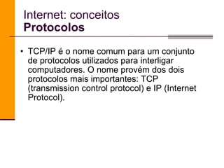 TCP/IP é o nome comum para um conjunto de protocolos utilizados para interligar computadores. O nome provém dos dois protocolos mais importantes: TCP (transmission control protocol) e IP (Internet Protocol). Internet: conceitos Protocolos 