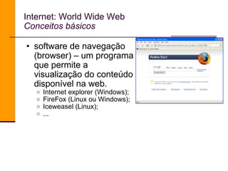 Internet: World Wide Web Conceitos básicos software de navegação (browser) – um programa que permite a visualização do conteúdo disponível na web. Internet explorer (Windows); FireFox (Linux ou Windows); Iceweasel (Linux); ... 
