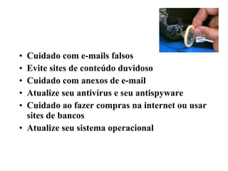 Cuidado com e-mails falsos Evite sites de conteúdo duvidoso Cuidado com anexos de e-mail Atualize seu antivírus e seu antispyware Cuidado ao fazer compras na internet ou usar sites de bancos Atualize seu sistema operacional 