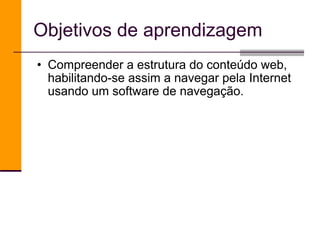 Objetivos de aprendizagem Compreender a estrutura do conteúdo web, habilitando-se assim a navegar pela Internet usando um software de navegação. 