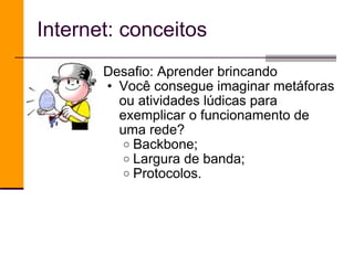 Desafio: Aprender brincando Você consegue imaginar metáforas ou atividades lúdicas para exemplicar o funcionamento de uma rede? Backbone;  Largura de banda; Protocolos. Internet: conceitos 