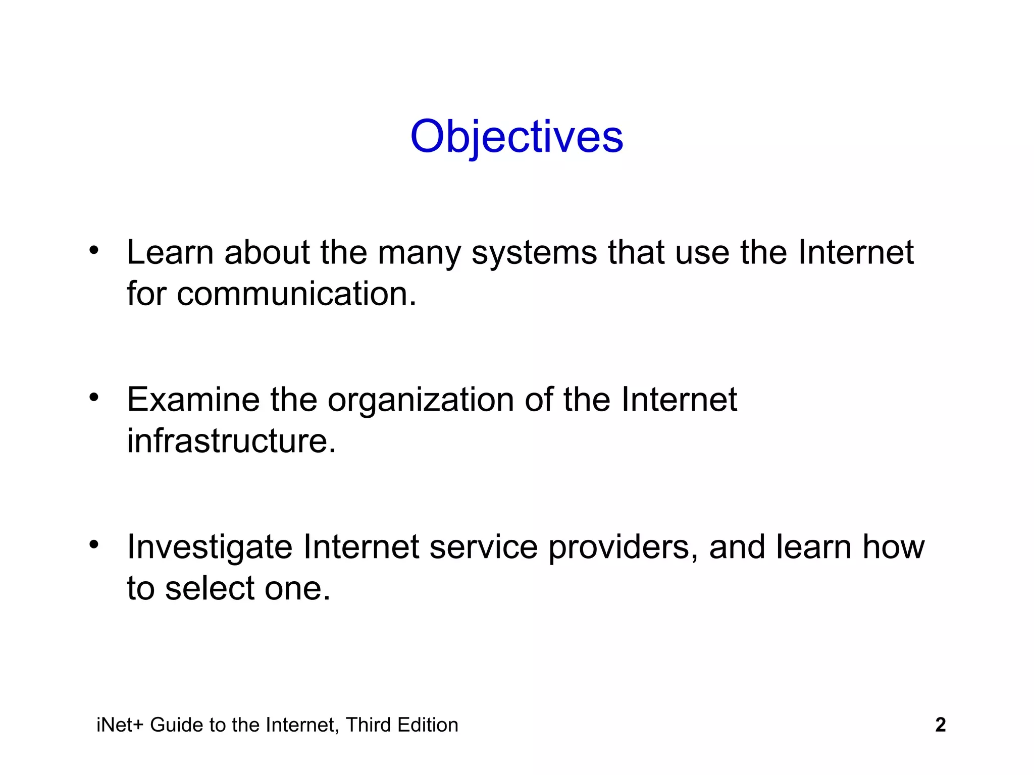 Objectives Learn about the many systems that use the Internet for communication. Examine the organization of the Internet infrastructure. Investigate Internet service providers, and learn how to select one. 
