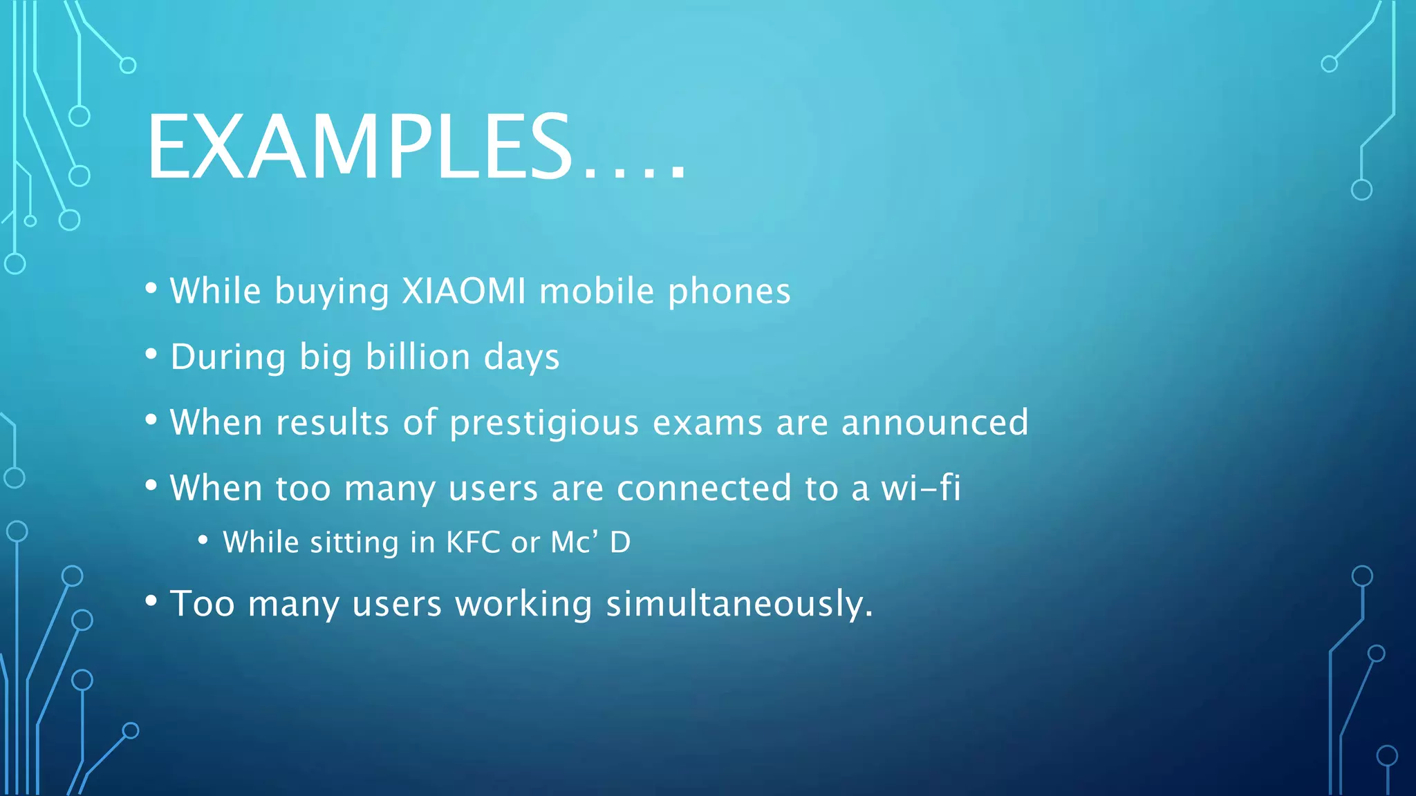 EXAMPLES….
• While buying XIAOMI mobile phones
• During big billion days
• When results of prestigious exams are announced
• When too many users are connected to a wi-fi
• While sitting in KFC or Mc’ D
• Too many users working simultaneously.
 