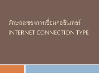 ลักษณะของการเชื่อมต่ออินเทอร์
INTERNET CONNECTION TYPE
 
