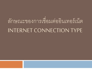 ลักษณะของการเชื่อมต่ออินเทอร์เน็ต
INTERNET CONNECTION TYPE
 