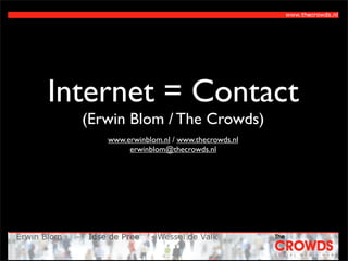 Internet = Contact
  (Erwin Blom / The Crowds)
     www.erwinblom.nl / www.thecrowds.nl
          erwinblom@thecrowds.nl
 