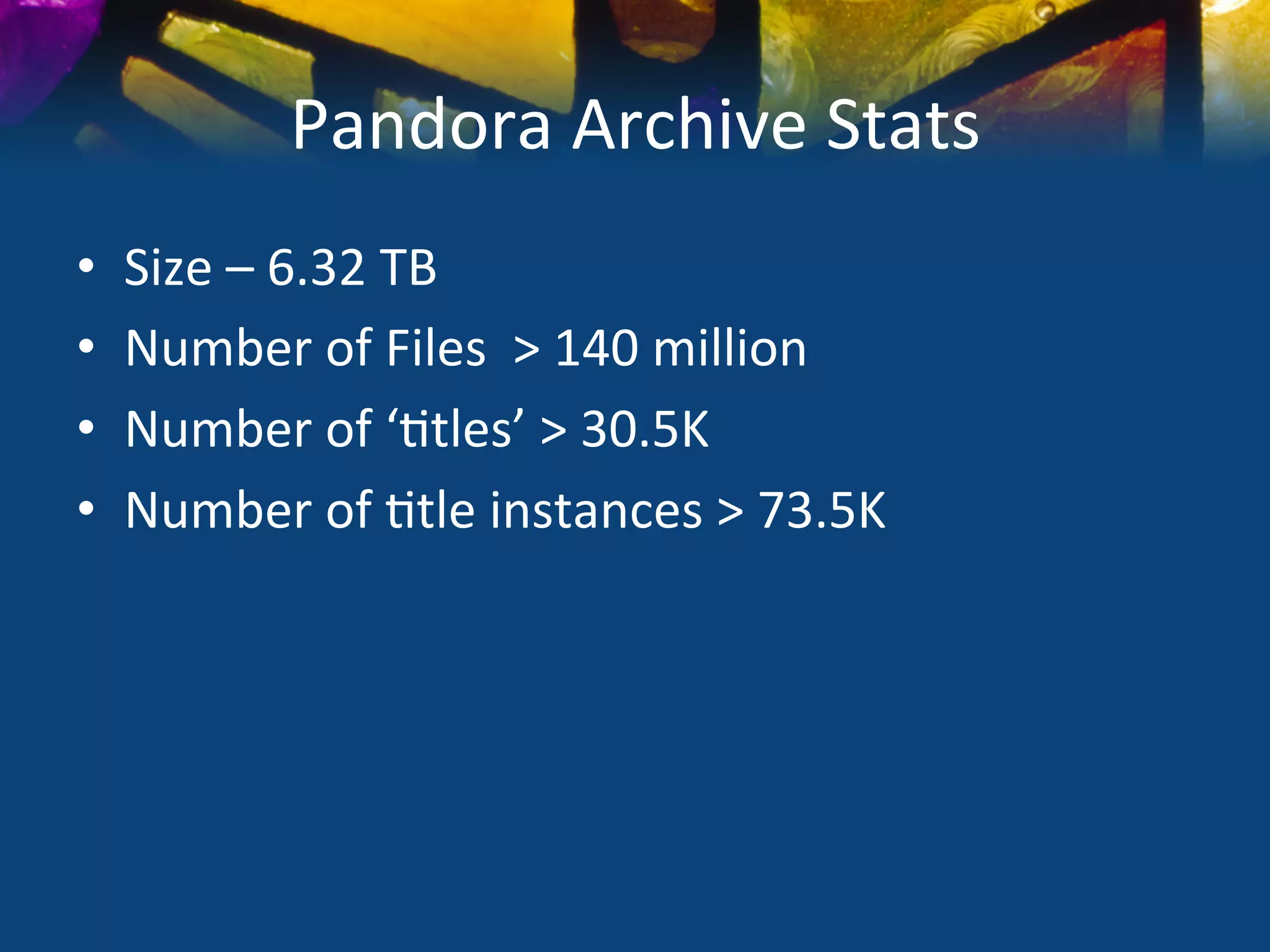 Pandora	
  Archive	
  Stats	
  
•    Size	
  –	
  6.32	
  TB	
  
•    Number	
  of	
  Files	
  	
  >	
  140	
  million	
  
•    Number	
  of	
  ‘)tles’	
  >	
  30.5K	
  
•    Number	
  of	
  )tle	
  instances	
  >	
  73.5K	
  
 