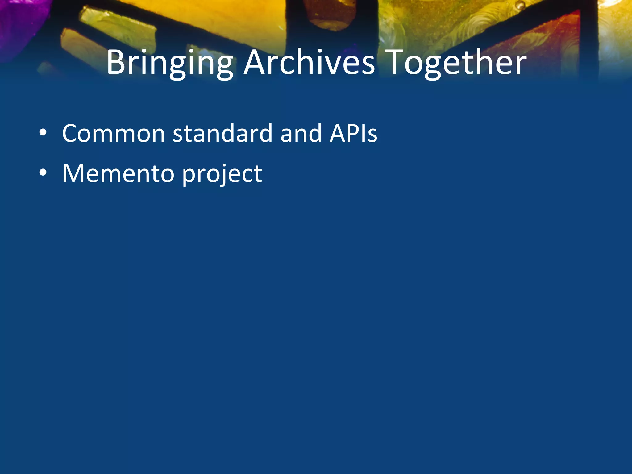 Bringing	
  Archives	
  Together	
  
•  Common	
  standard	
  and	
  APIs	
  
•  Memento	
  project	
  
	
  
 