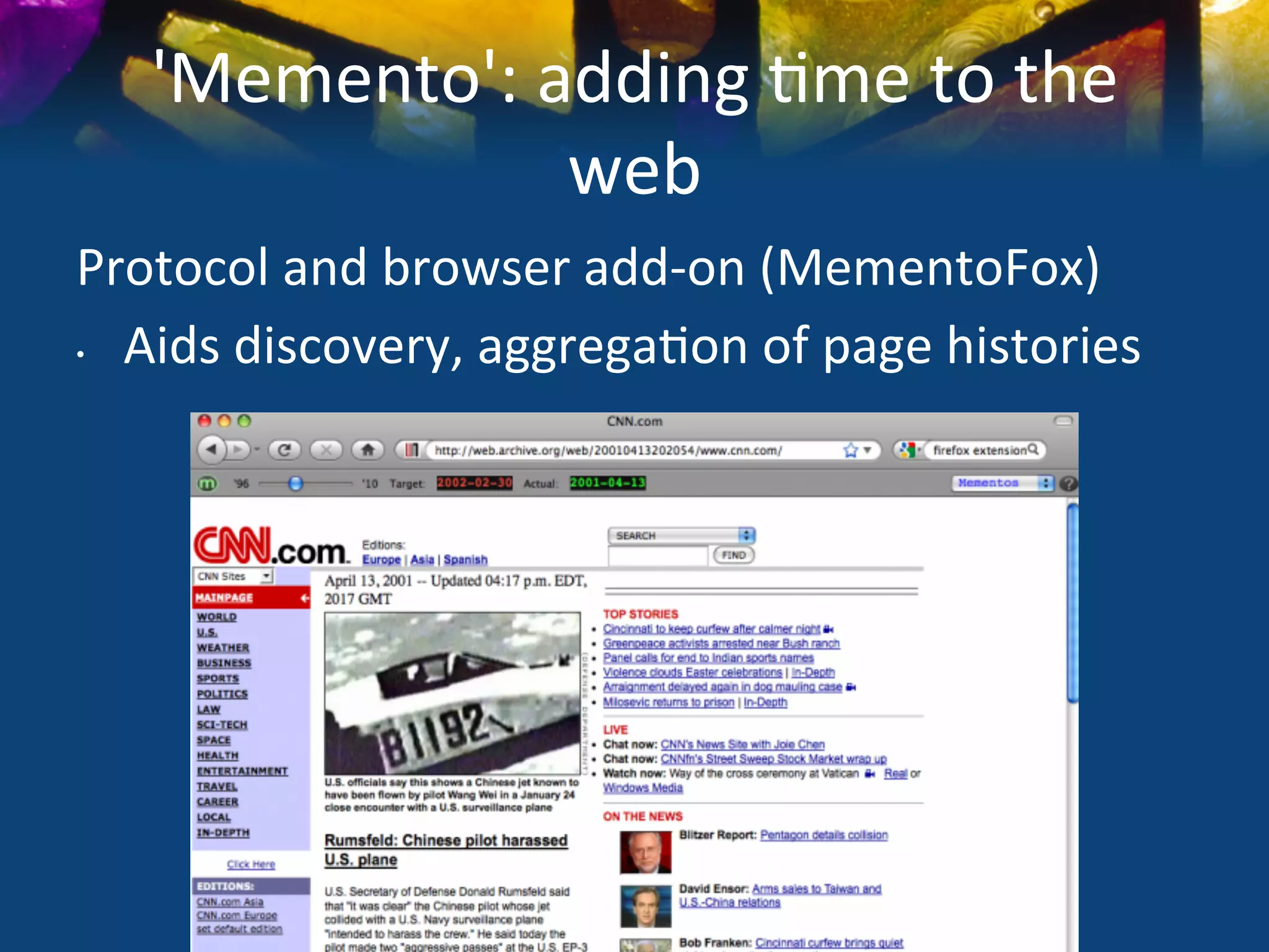 'Memento':	
  adding	
  )me	
  to	
  the	
  
                   web	
  
Protocol	
  and	
  browser	
  add-­‐on	
  (MementoFox)	
  
•  Aids	
  discovery,	
  aggrega)on	
  of	
  page	
  histories	
  


	
  
 