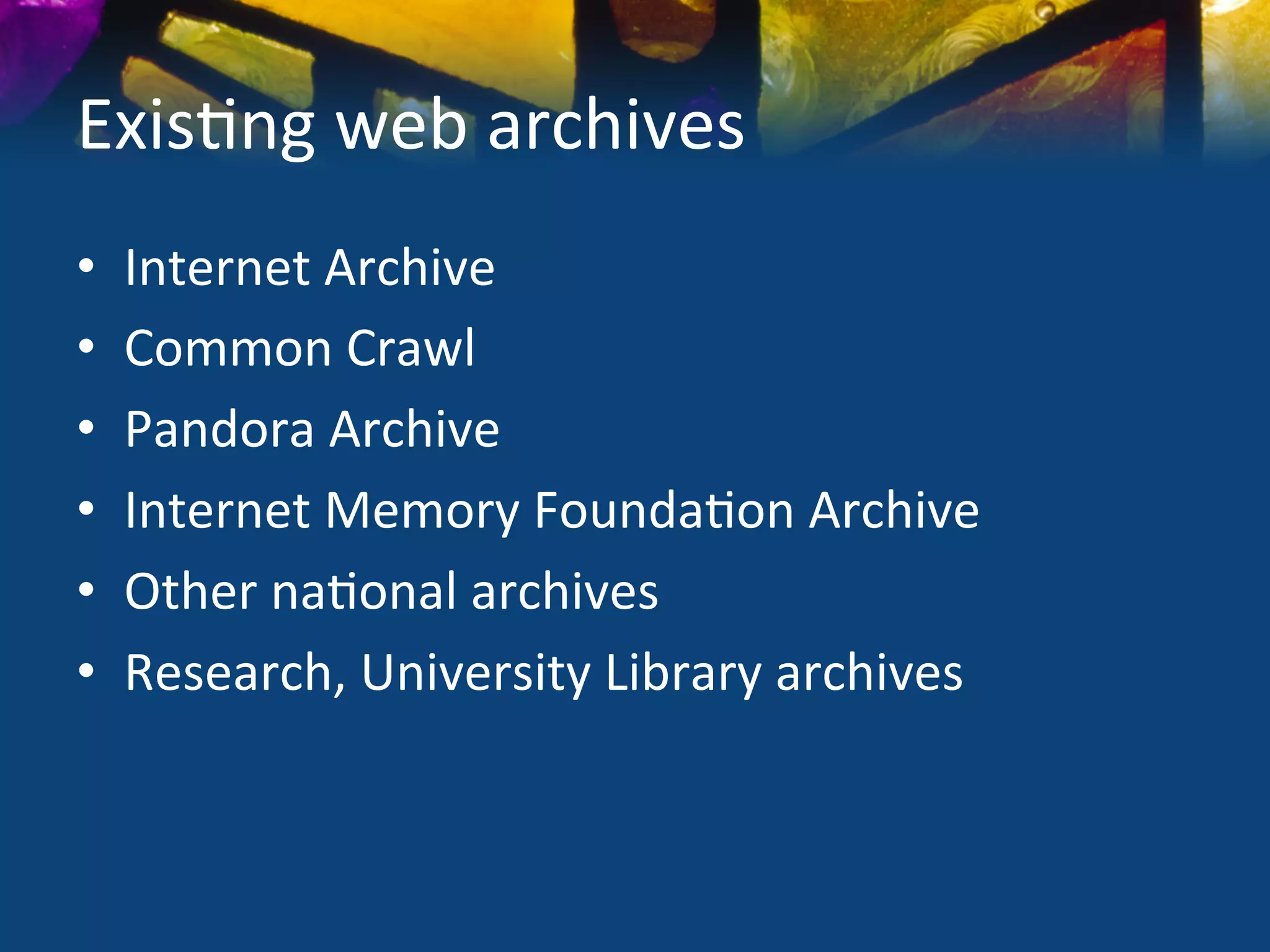 Exis)ng	
  web	
  archives	
  	
  
•    Internet	
  Archive	
  
•    Common	
  Crawl	
  	
  
•    Pandora	
  Archive	
  
•    Internet	
  Memory	
  Founda)on	
  Archive	
  
•    Other	
  na)onal	
  archives	
  
•    Research,	
  University	
  Library	
  archives	
  	
  
 