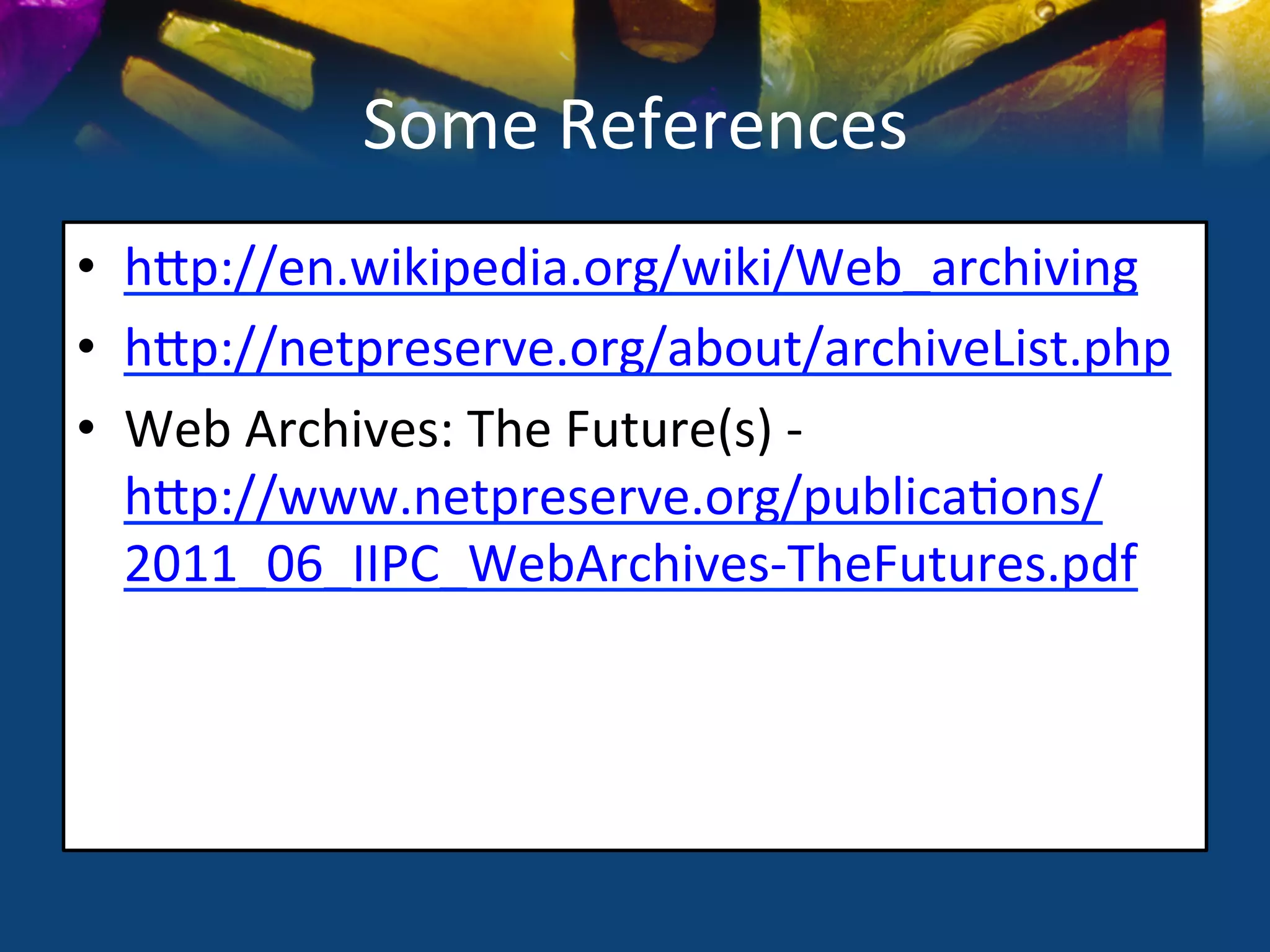 Some	
  References	
  
•  hSp://en.wikipedia.org/wiki/Web_archiving	
  
•  hSp://netpreserve.org/about/archiveList.php	
  
•  Web	
  Archives:	
  The	
  Future(s)	
  -­‐	
  
   hSp://www.netpreserve.org/publica)ons/
   2011_06_IIPC_WebArchives-­‐TheFutures.pdf	
  
 