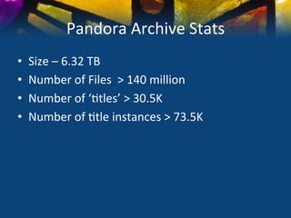 Pandora	
  Archive	
  Stats	
  
•    Size	
  –	
  6.32	
  TB	
  
•    Number	
  of	
  Files	
  	
  >	
  140	
  million	
  
•    Number	
  of	
  ‘)tles’	
  >	
  30.5K	
  
•    Number	
  of	
  )tle	
  instances	
  >	
  73.5K	
  
 