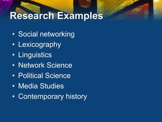 Research Examples
•    Social networking
•    Lexicography
•    Linguistics
•    Network Science
•    Political Science
•    Media Studies
•    Contemporary history
 