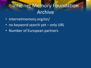 Internet	
  Memory	
  Founda)on	
  
                   Archive	
  
•  internetmemory.org/en/	
  
•  no	
  keyword	
  search	
  yet	
  –	
  only	
  URL	
  
•  Number	
  of	
  European	
  partners	
  
 