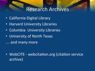 Research	
  Archives	
  
•  California	
  Digital	
  Library	
  
•  Harvard	
  University	
  Libraries	
  
•  Columbia	
  	
  University	
  Libraries	
  
•  University	
  of	
  North	
  Texas	
  
….	
  and	
  many	
  more	
  
	
  
•  WebCITE	
  -­‐	
  webcita)on.org	
  (cita)on	
  service	
  
     archive)	
  
 