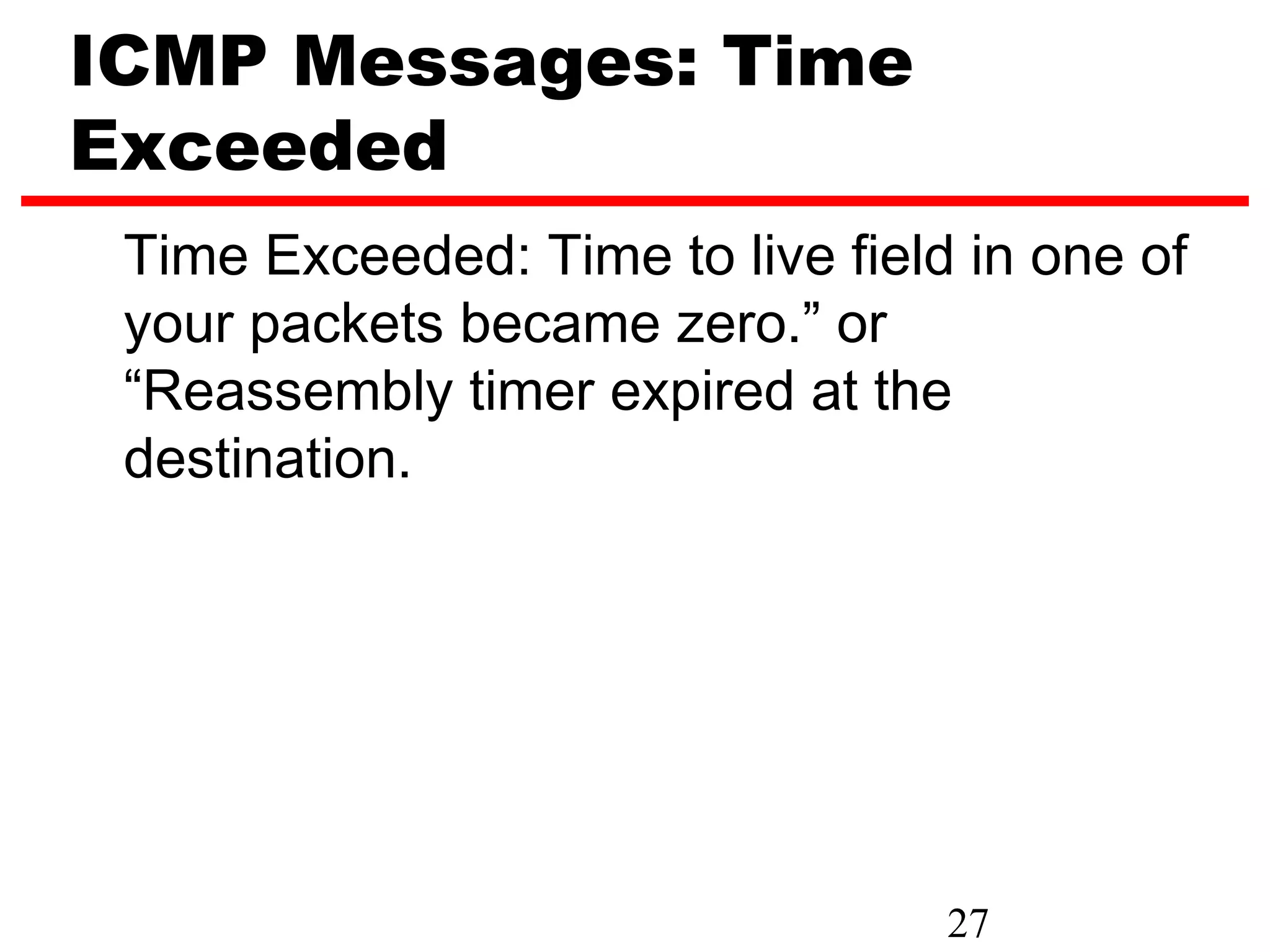 ICMP Messages: Time Exceeded Time Exceeded: Time to live field in one of your packets became zero.” or “Reassembly timer expired at the destination. 27 