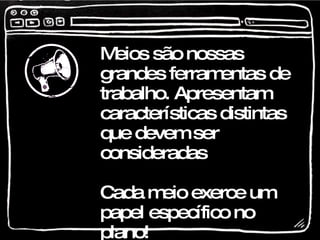 Meios são nossas grandes ferramentas de trabalho. Apresentam características distintas que devem ser consideradas Cada meio exerce um papel específico no plano!  