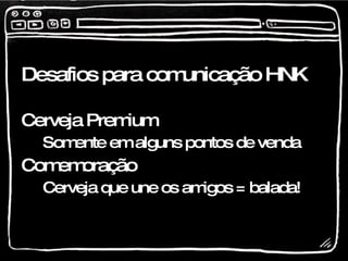 Desafios para comunicação HNK Cerveja Premium Somente em alguns pontos de venda Comemoração Cerveja que une os amigos = balada! 