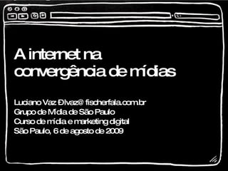 A internet na convergência de mídias  Luciano Vaz – lvaz@fischerfala.com.br Grupo de Mídia de São Paulo Curso de mídia e marketing digital São Paulo, 6 de agosto de 2009 