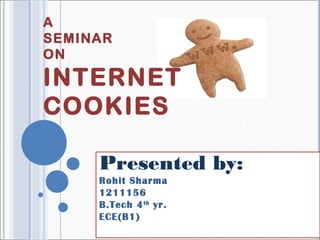 A
SEMINAR
ON
INTERNET
COOKIES
Presented by:
Rohit Sharma
1211156
B.Tech 4th
yr.
ECE(B1)
 