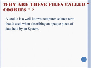 WHY ARE THESE FILES CALLED “
COOKIES “ ?
A cookie is a well-known computer science term
that is used when describing an opaque piece of
data held by an System.
 
