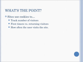 WHAT’S THE POINT?
 Sites use cookies to…
 Track number of visitors
 First timers vs. returning visitors
 How often the user visits the site.
 