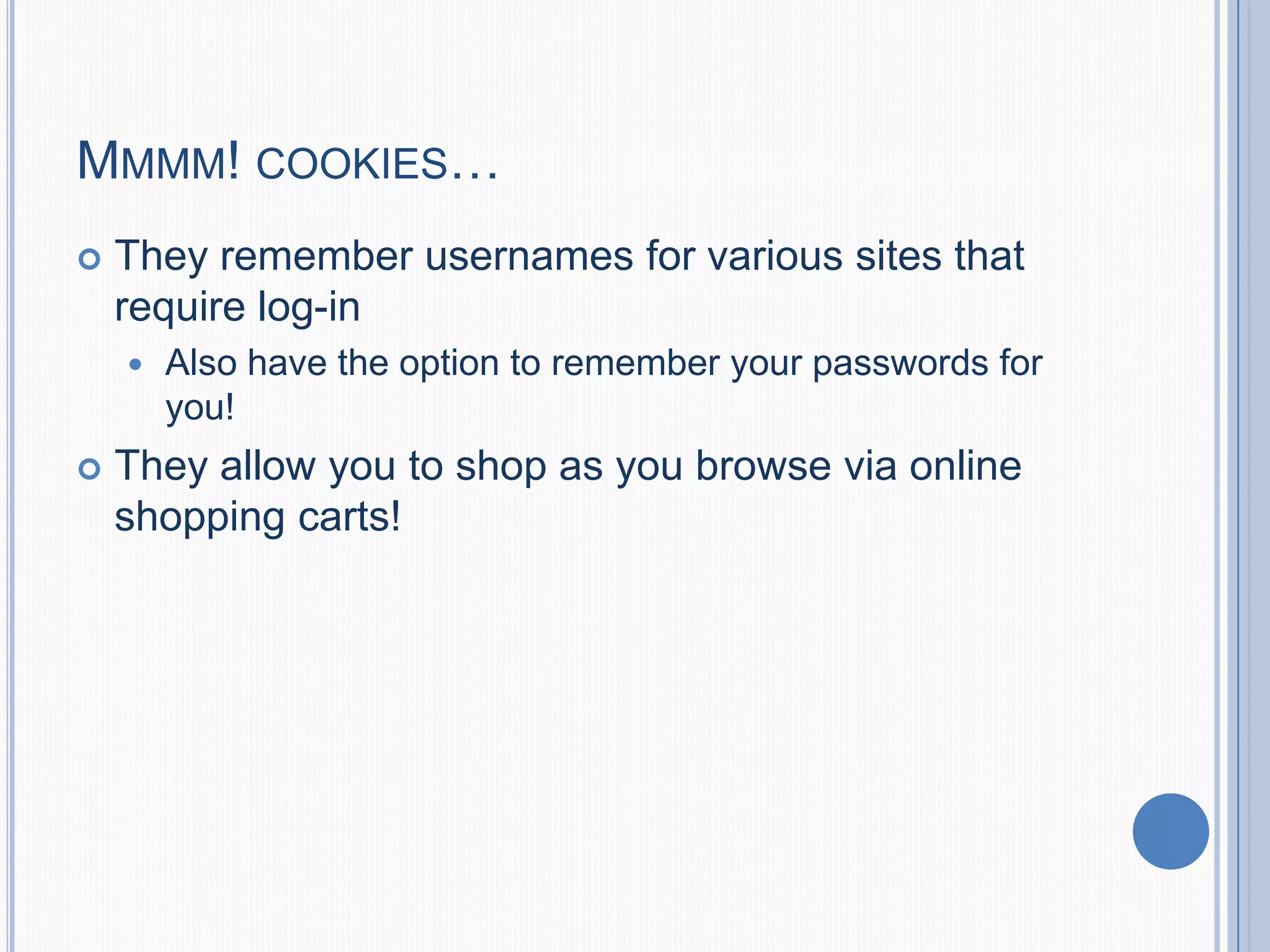 MMMM! COOKIES…
 They remember usernames for various sites that
require log-in
 Also have the option to remember your passwords for
you!
 They allow you to shop as you browse via online
shopping carts!
 