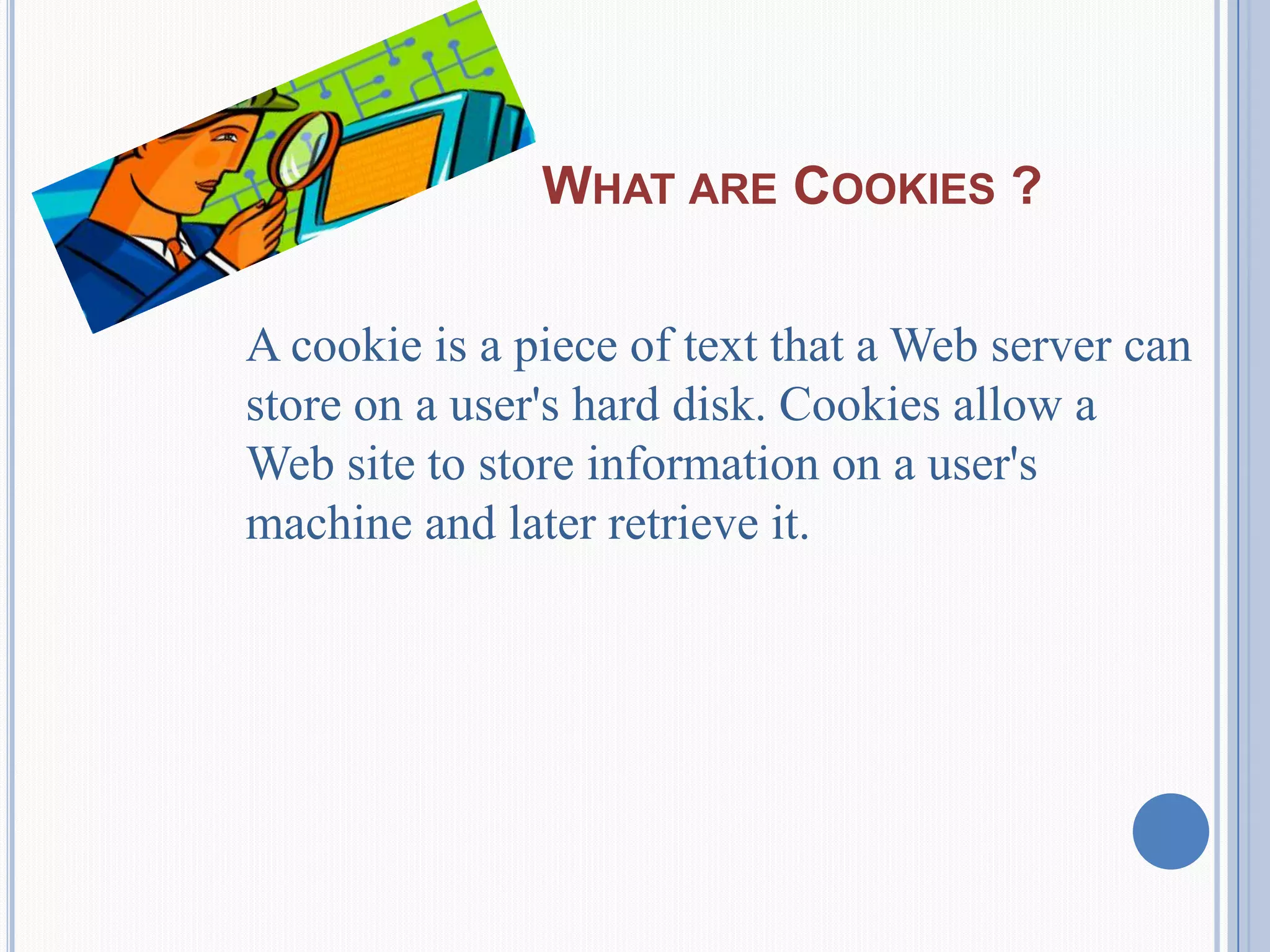 WHAT ARE COOKIES ?
A cookie is a piece of text that a Web server can
store on a user's hard disk. Cookies allow a
Web site to store information on a user's
machine and later retrieve it.
 