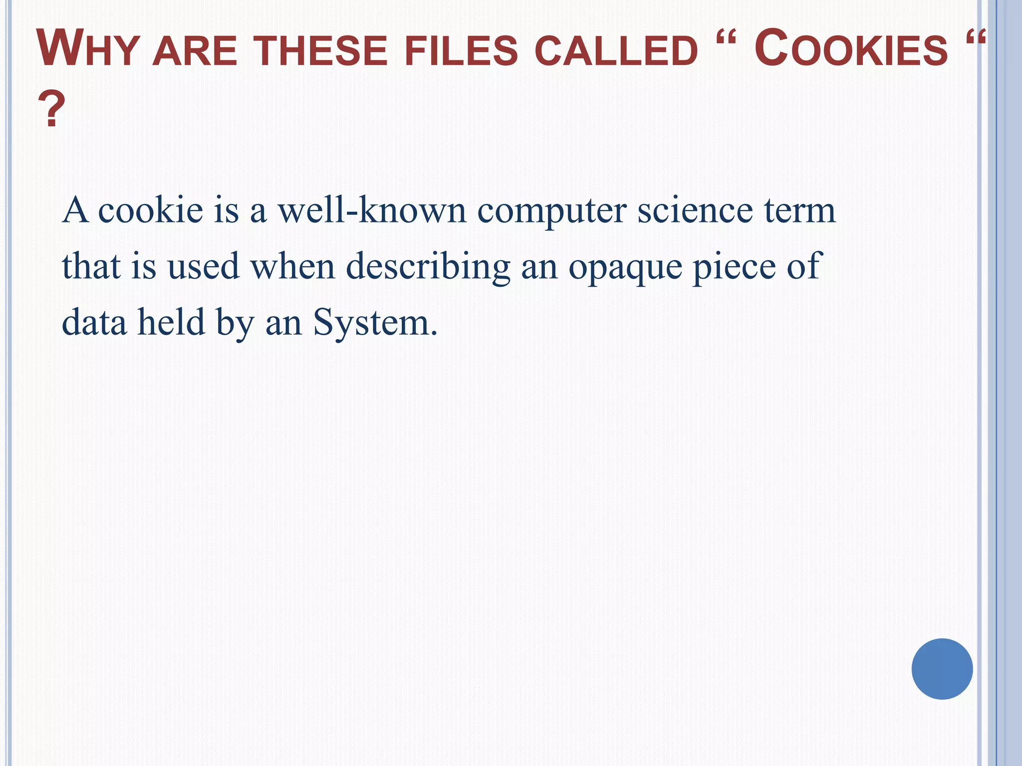 WHY ARE THESE FILES CALLED “ COOKIES “
?
A cookie is a well-known computer science term
that is used when describing an opaque piece of
data held by an System.
 