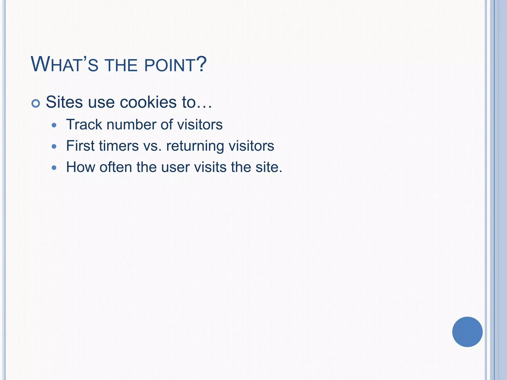 WHAT’S THE POINT?
 Sites use cookies to…
 Track number of visitors
 First timers vs. returning visitors
 How often the user visits the site.
 